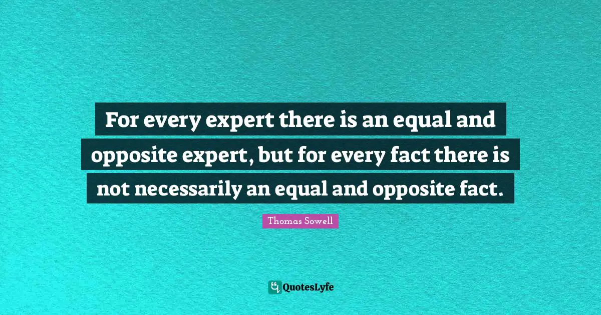For every expert there is an equal and opposite expert, but for every fact there is not necessarily an equal and opposite fact.