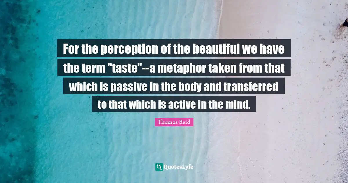 Thomas Reid Quotes: "For the perception of the beautiful we have the term "taste"--a metaphor taken from that which is passive in the body and transferred to that which is active in the mind."