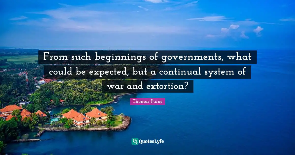 Thomas Paine Quotes: "From such beginnings of governments, what could be expected, but a continual system of war and extortion?"