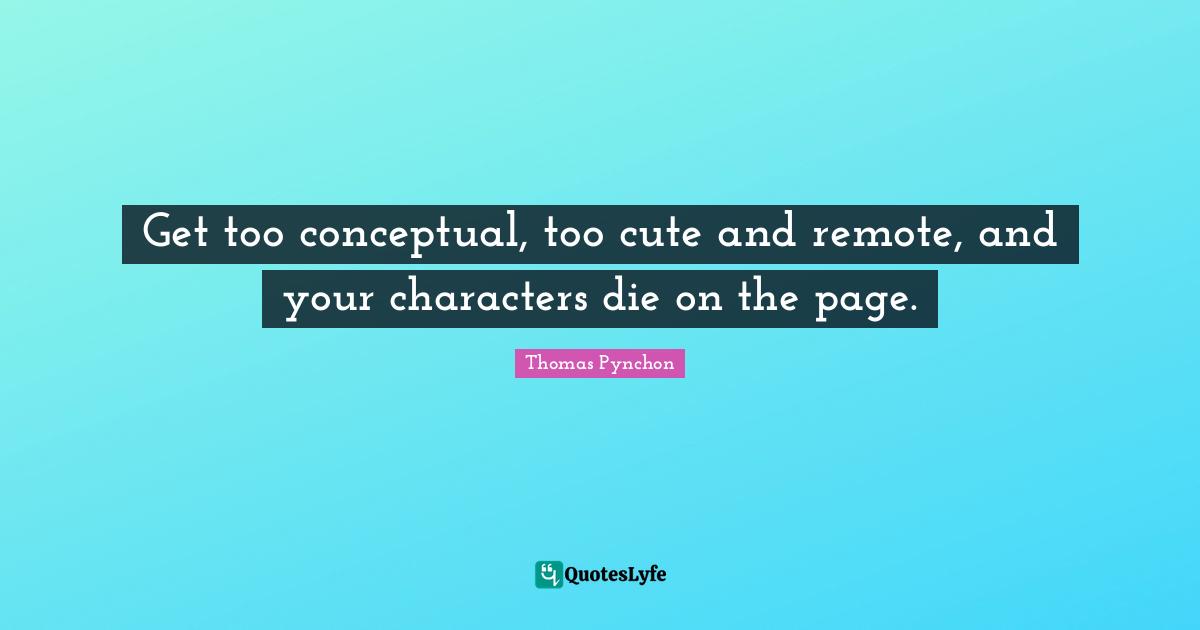 Thomas Pynchon Quotes: "Get too conceptual, too cute and remote, and your characters die on the page."