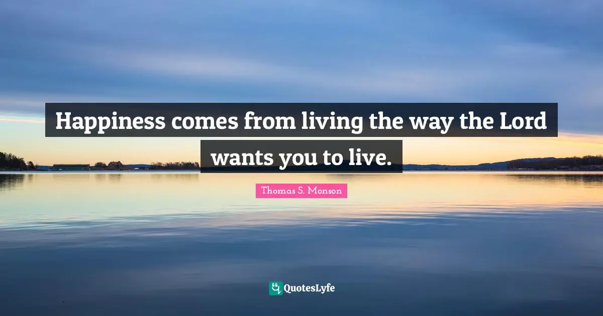 Happiness comes from living the way the Lord wants you to live.