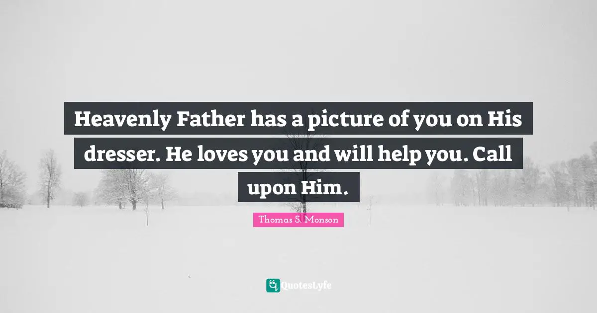 Heavenly Father has a picture of you on His dresser. He loves you and will help you. Call upon Him.
