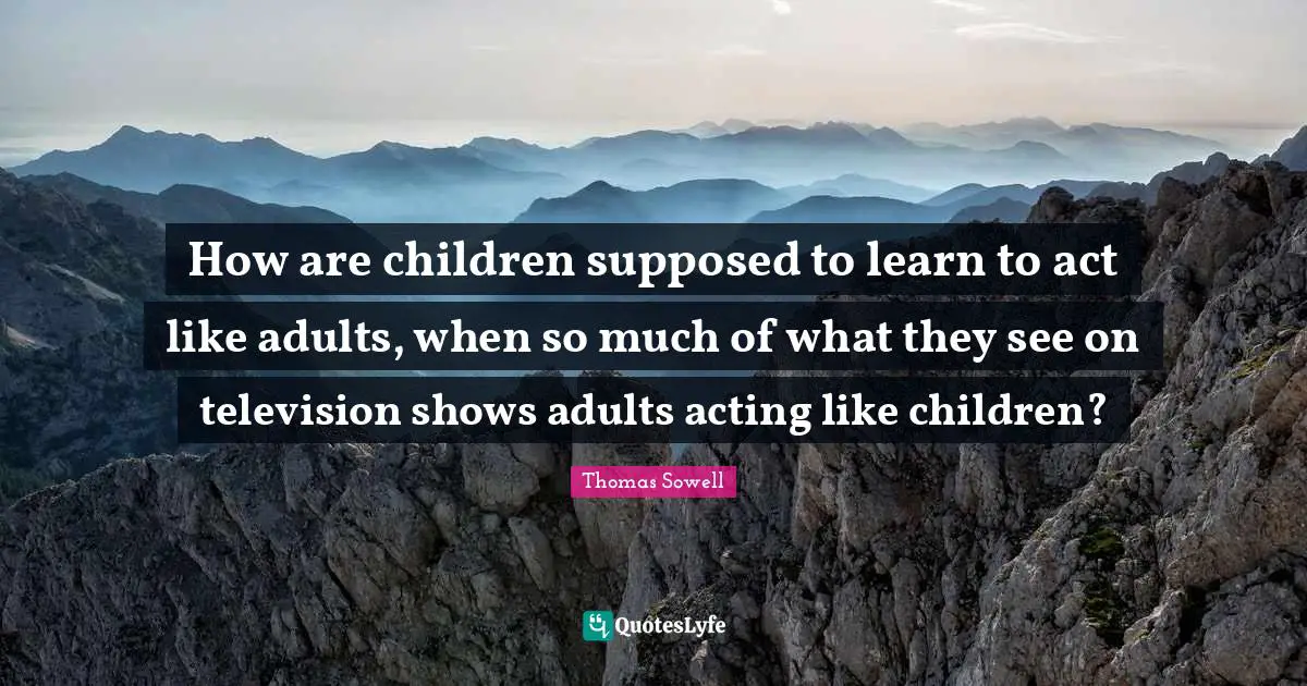 Television Shows Quotes: "How are children supposed to learn to act like adults, when so much of what they see on television shows adults acting like children?"