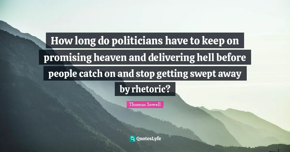 Rhetoric Quotes: "How long do politicians have to keep on promising heaven and delivering hell before people catch on and stop getting swept away by rhetoric?"