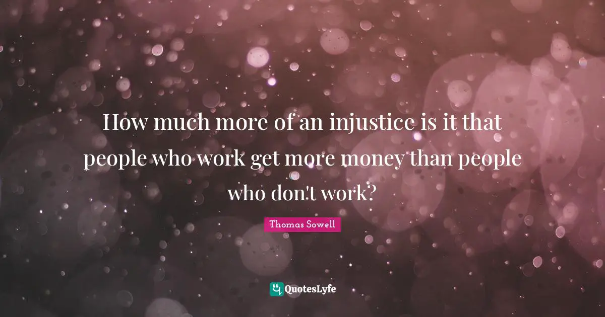 How much more of an injustice is it that people who work get more money than people who don't work?