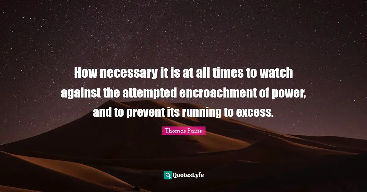 Thomas Paine Quotes: "How necessary it is at all times to watch against the attempted encroachment of power, and to prevent its running to excess."