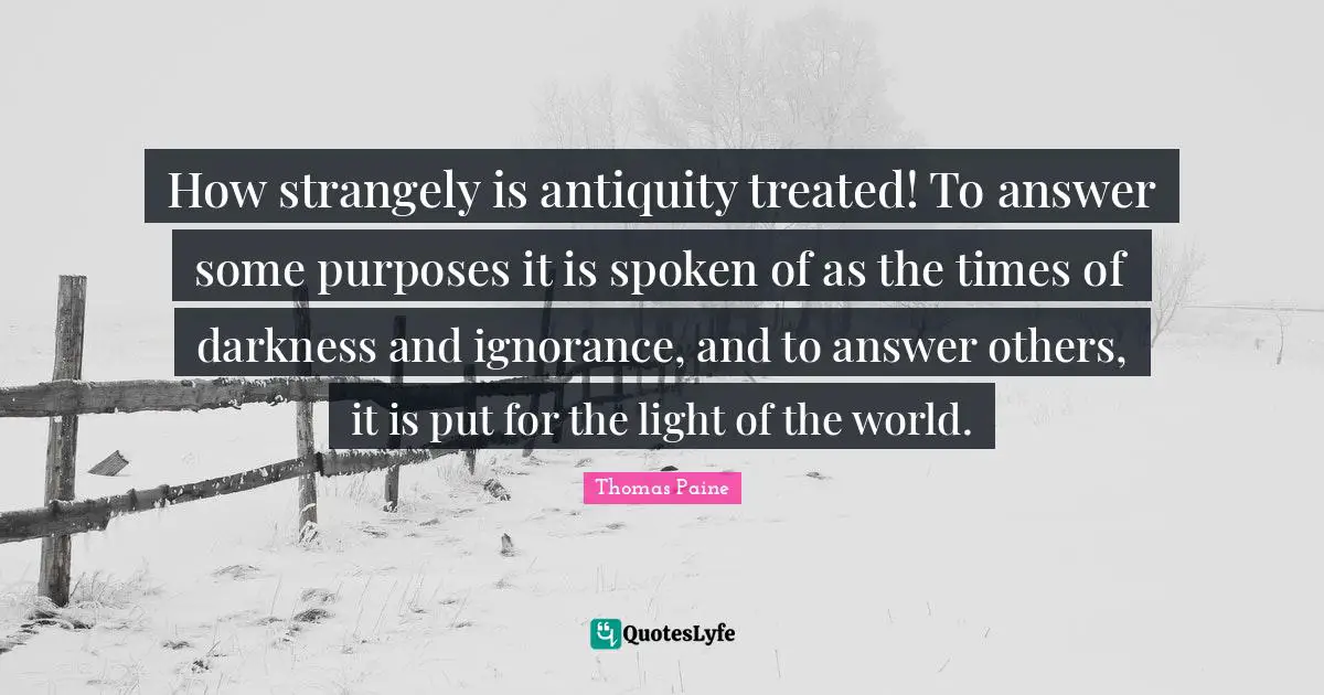 How strangely is antiquity treated! To answer some purposes it is spoken of as the times of darkness and ignorance, and to answer others, it is put for the light of the world.