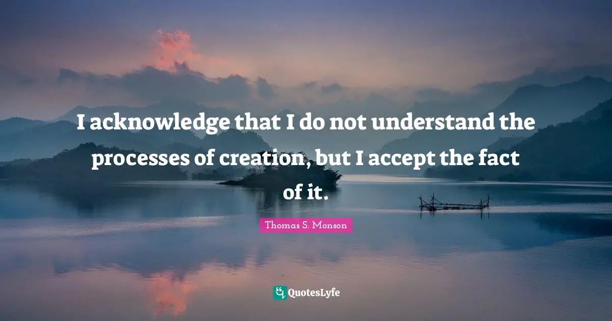 Accepting Quotes: "I acknowledge that I do not understand the processes of creation, but I accept the fact of it."