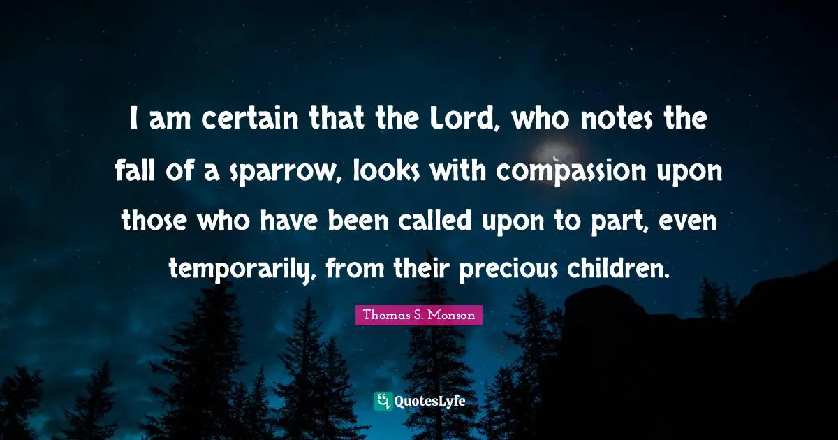 I am certain that the Lord, who notes the fall of a sparrow, looks with compassion upon those who have been called upon to part, even temporarily, from their precious children.