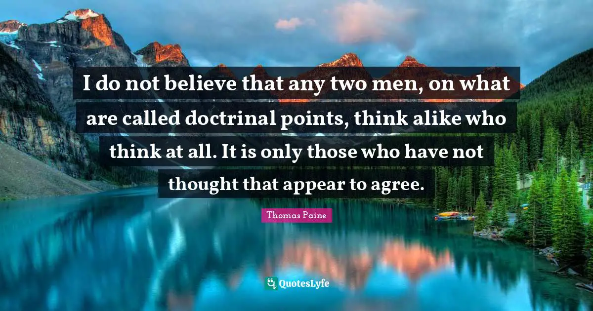 I do not believe that any two men, on what are called doctrinal points, think alike who think at all. It is only those who have not thought that appear to agree.