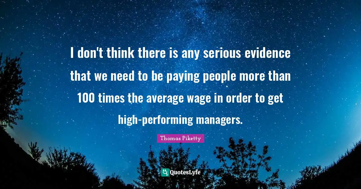 I don't think there is any serious evidence that we need to be paying people more than 100 times the average wage in order to get high-performing managers.