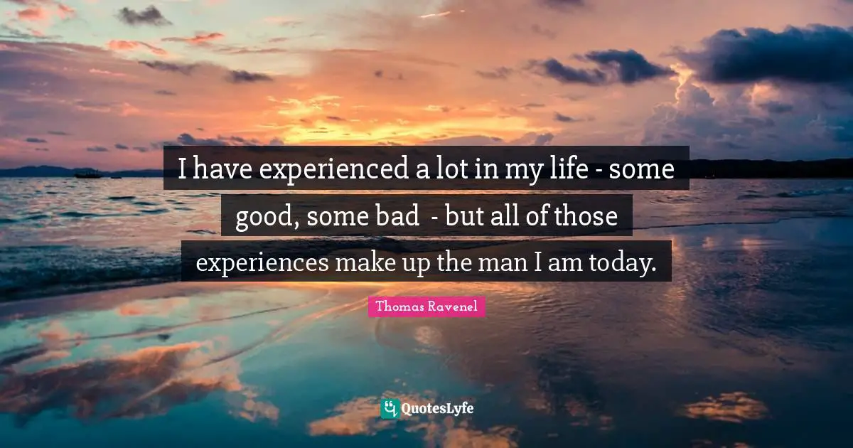 I have experienced a lot in my life - some good, some bad ­­ - but all of those experiences make up the man I am today.