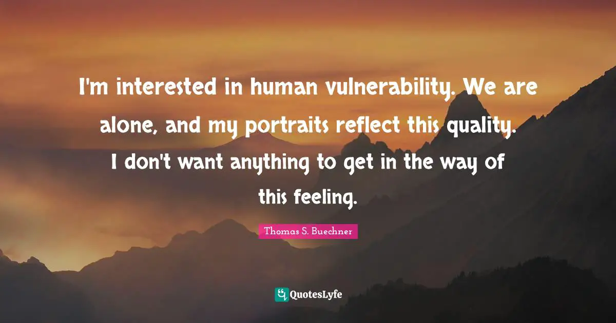 I'm interested in human vulnerability. We are alone, and my portraits reflect this quality. I don't want anything to get in the way of this feeling.