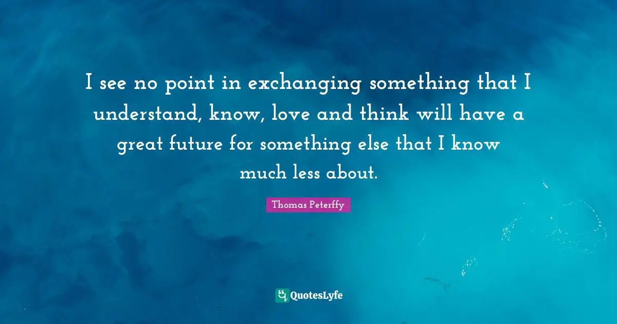 I see no point in exchanging something that I understand, know, love and think will have a great future for something else that I know much less about.