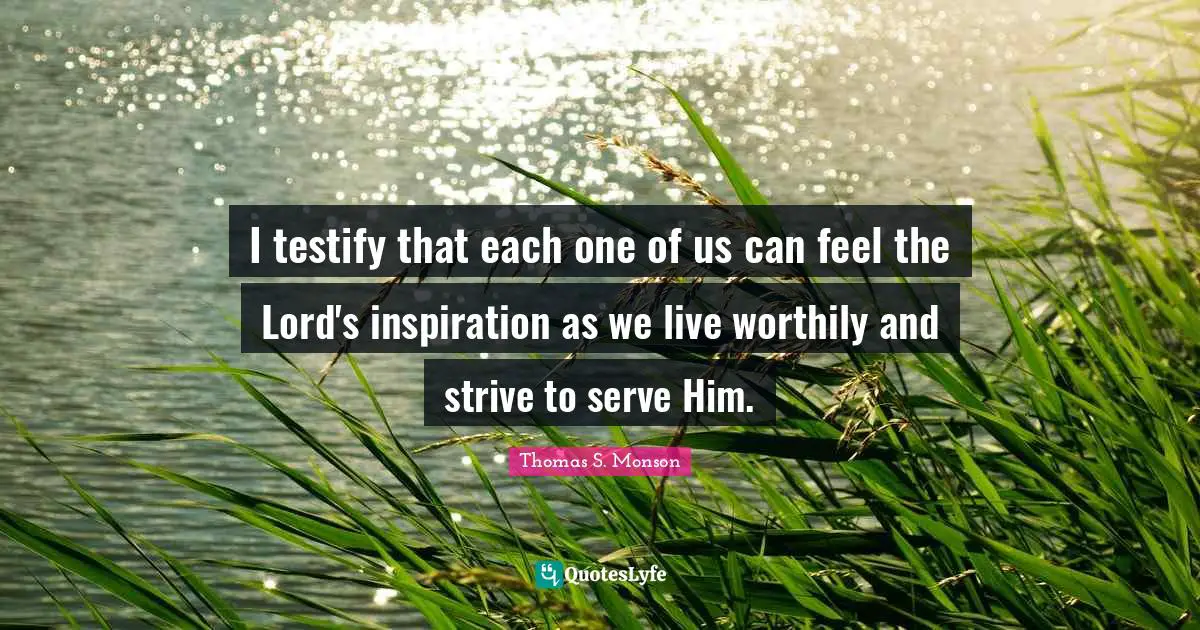 I testify that each one of us can feel the Lord's inspiration as we live worthily and strive to serve Him.