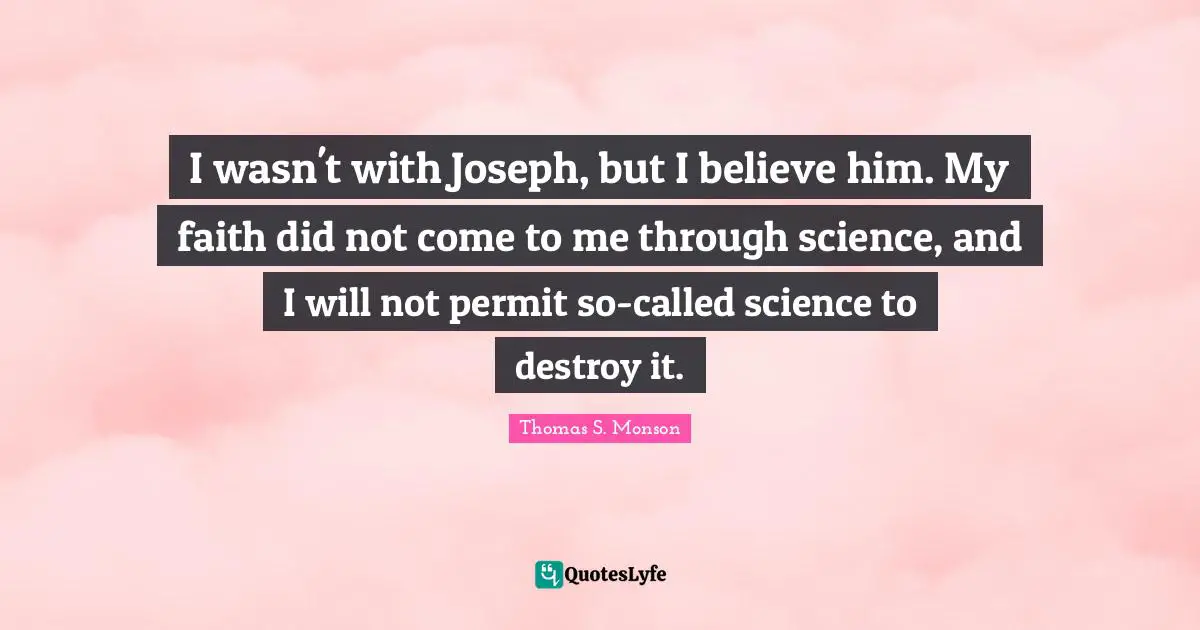 I wasn't with Joseph, but I believe him. My faith did not come to me through science, and I will not permit so-called science to destroy it.