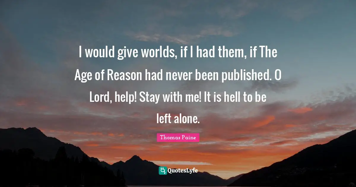 I would give worlds, if I had them, if The Age of Reason had never been published. O Lord, help! Stay with me! It is hell to be left alone.