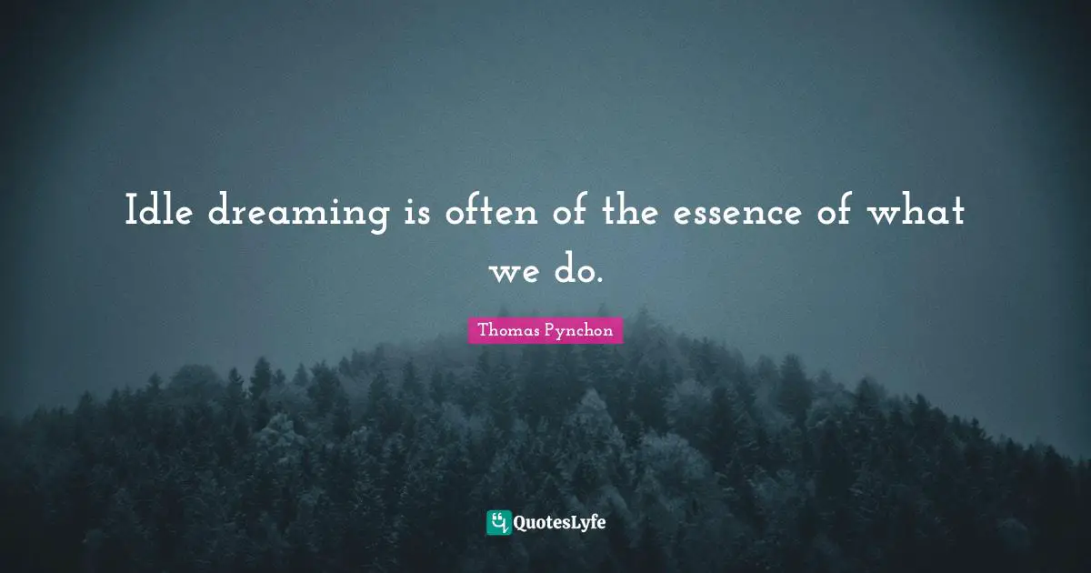 Thomas Pynchon Quotes: "Idle dreaming is often of the essence of what we do."