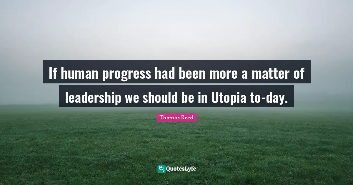 If human progress had been more a matter of leadership we should be in Utopia to-day.
