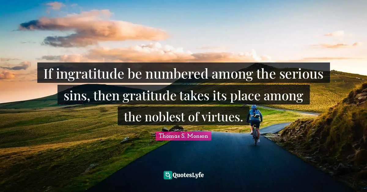 Serious Quotes: "If ingratitude be numbered among the serious sins, then gratitude takes its place among the noblest of virtues."
