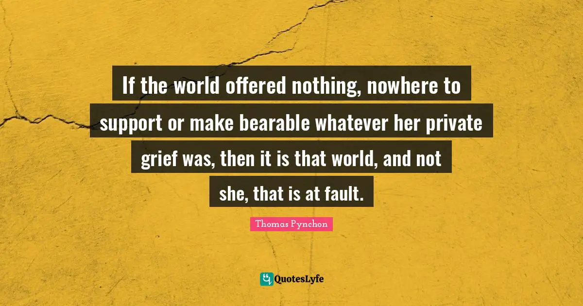 If the world offered nothing, nowhere to support or make bearable whatever her private grief was, then it is that world, and not she, that is at fault.