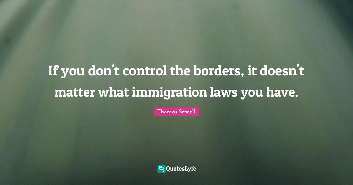 Immigration Quotes: "If you don't control the borders, it doesn't matter what immigration laws you have."