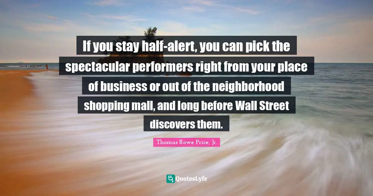Performers Quotes: "If you stay half-alert, you can pick the spectacular performers right from your place of business or out of the neighborhood shopping mall, and long before Wall Street discovers them."