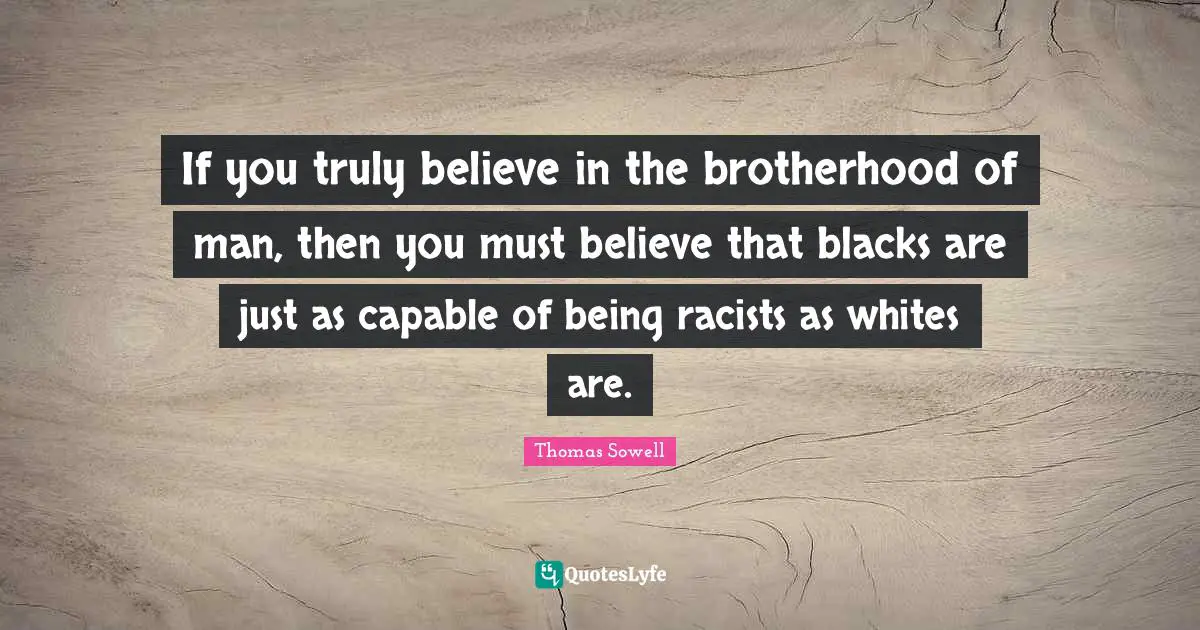 Thomas Sowell Quotes: "If you truly believe in the brotherhood of man, then you must believe that blacks are just as capable of being racists as whites are."