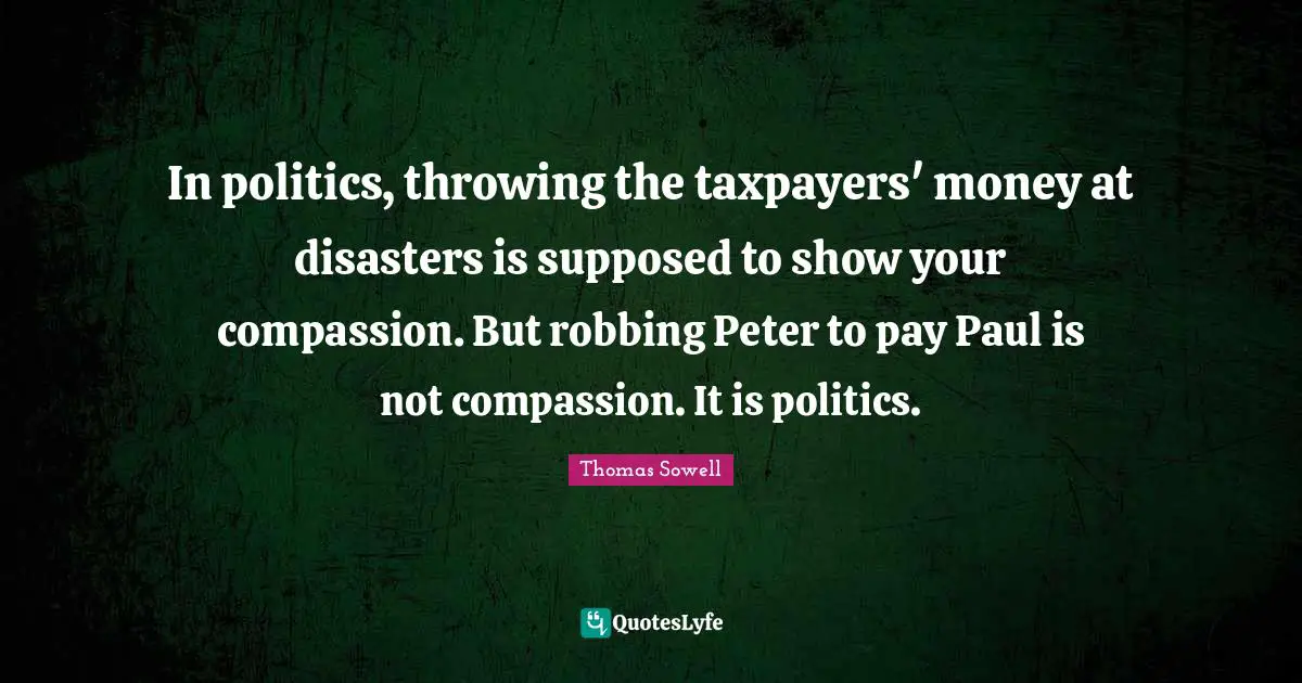 Robbing Quotes: "In politics, throwing the taxpayers' money at disasters is supposed to show your compassion. But robbing Peter to pay Paul is not compassion. It is politics."