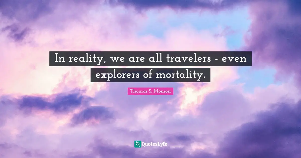 In reality, we are all travelers - even explorers of mortality.