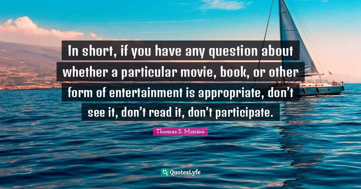 In short, if you have any question about whether a particular movie, book, or other form of entertainment is appropriate, don’t see it, don’t read it, don’t participate.