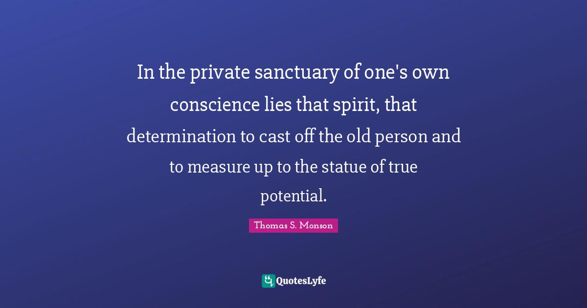 In the private sanctuary of one's own conscience lies that spirit, that determination to cast off the old person and to measure up to the statue of true potential.