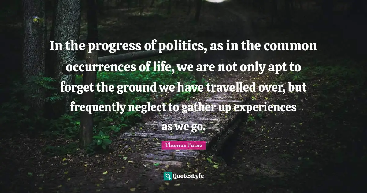 In the progress of politics, as in the common occurrences of life, we are not only apt to forget the ground we have travelled over, but frequently neglect to gather up experiences as we go.