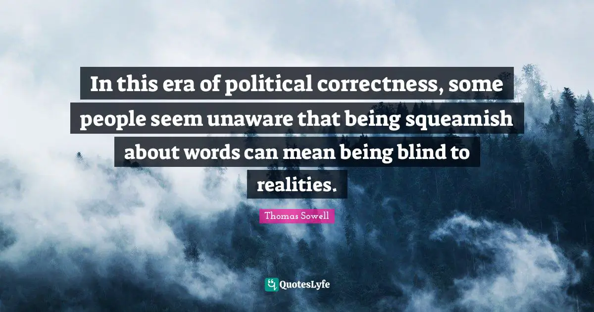 Thomas Sowell Quotes: "In this era of political correctness, some people seem unaware that being squeamish about words can mean being blind to realities."