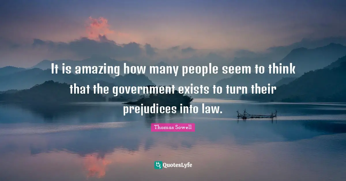 It is amazing how many people seem to think that the government exists to turn their prejudices into law.