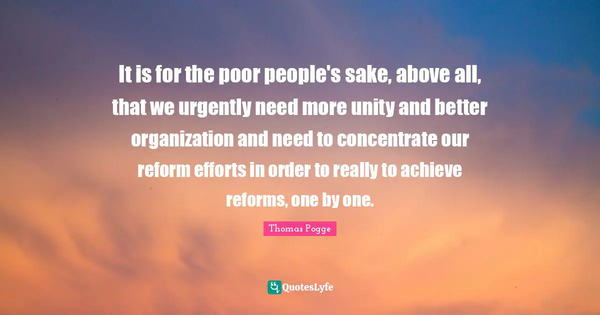 It is for the poor people's sake, above all, that we urgently need more unity and better organization and need to concentrate our reform efforts in order to really to achieve reforms, one by one.