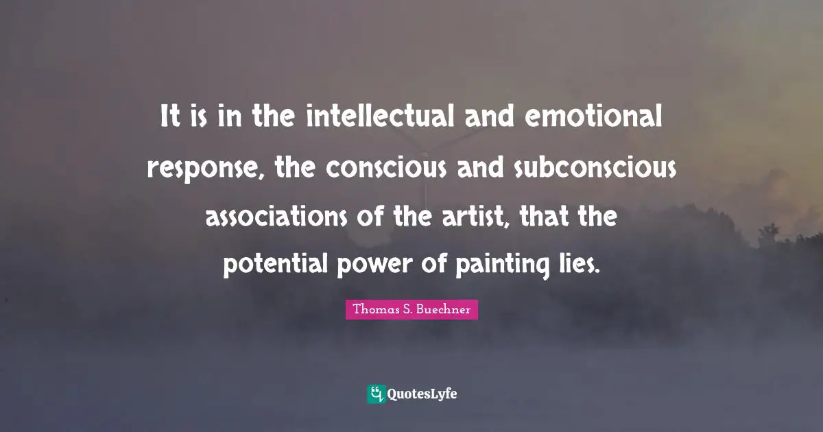 It is in the intellectual and emotional response, the conscious and subconscious associations of the artist, that the potential power of painting lies.