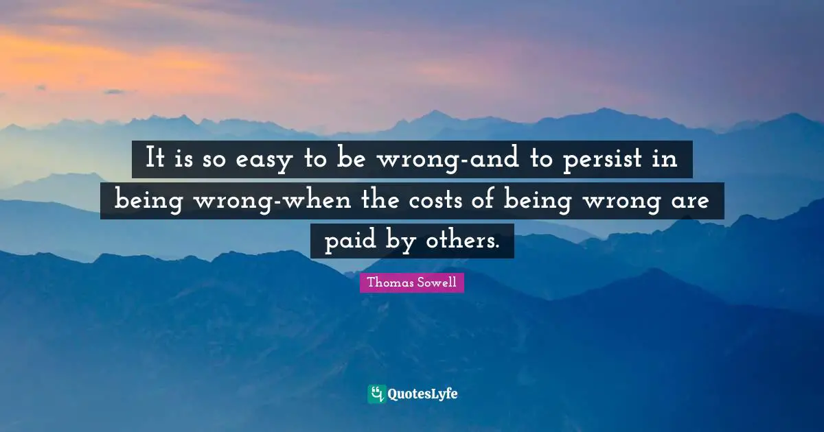 It is so easy to be wrong-and to persist in being wrong-when the costs of being wrong are paid by others.