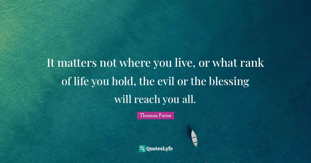 It matters not where you live, or what rank of life you hold, the evil or the blessing will reach you all.