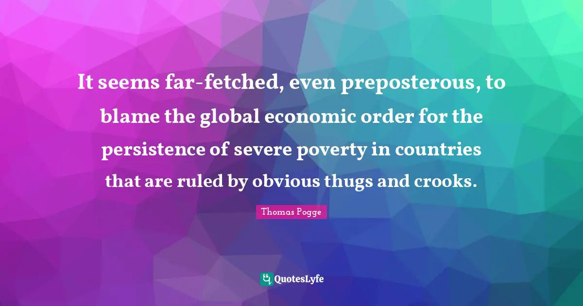 It seems far-fetched, even preposterous, to blame the global economic order for the persistence of severe poverty in countries that are ruled by obvious thugs and crooks.
