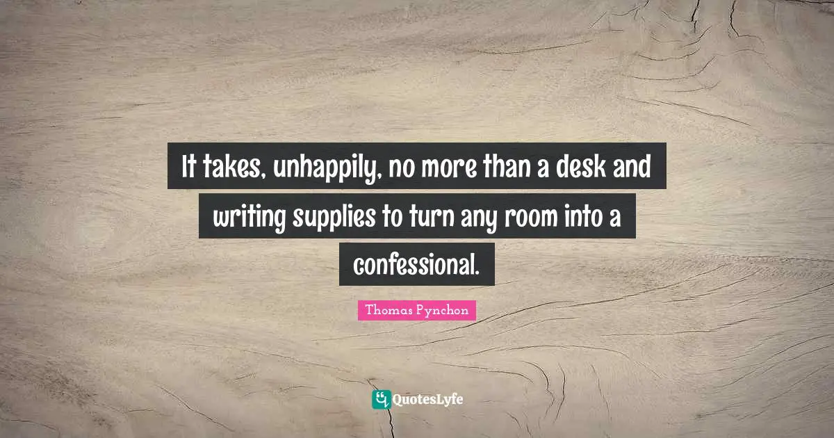 Thomas Pynchon Quotes: "It takes, unhappily, no more than a desk and writing supplies to turn any room into a confessional."