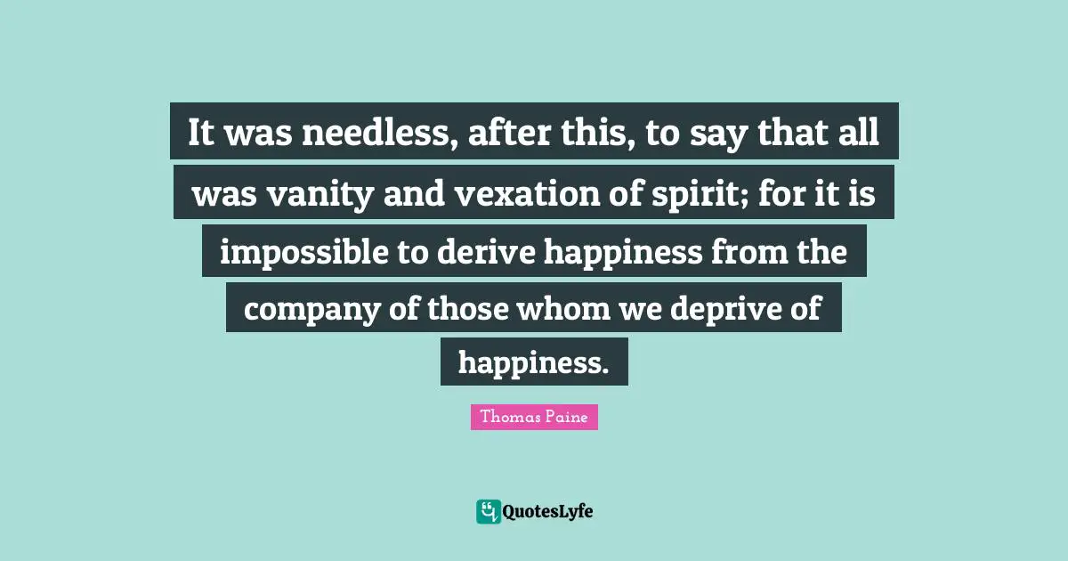 Vexation Quotes: "It was needless, after this, to say that all was vanity and vexation of spirit; for it is impossible to derive happiness from the company of those whom we deprive of happiness."