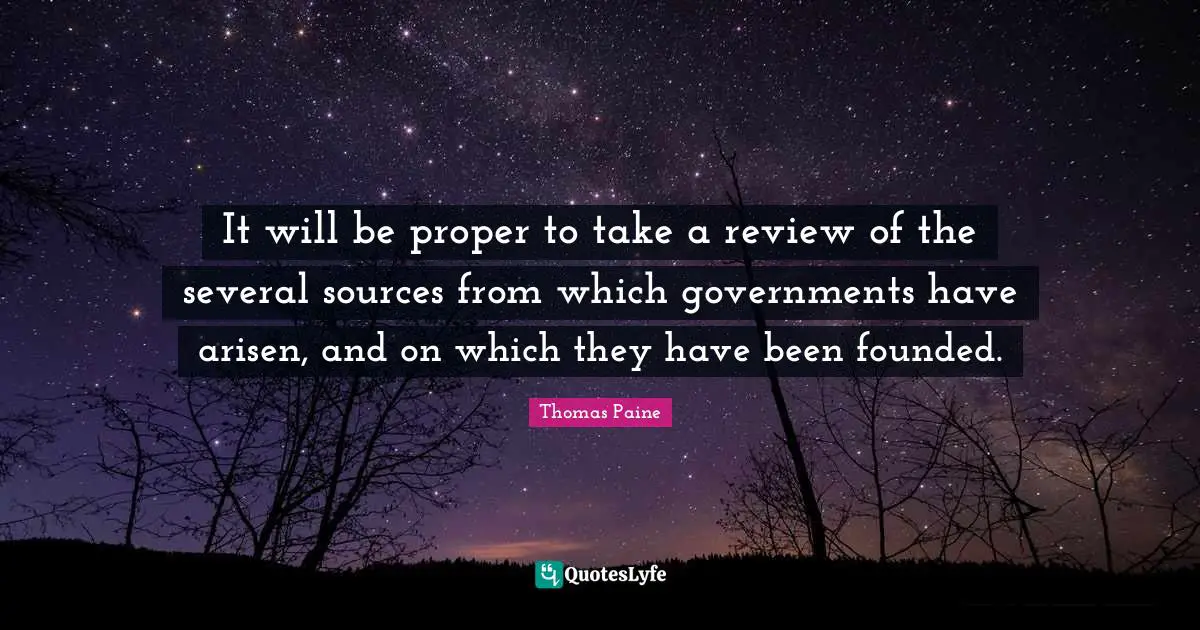 It will be proper to take a review of the several sources from which governments have arisen, and on which they have been founded.