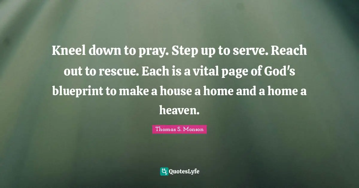 Kneel down to pray. Step up to serve. Reach out to rescue. Each is a vital page of God's blueprint to make a house a home and a home a heaven.