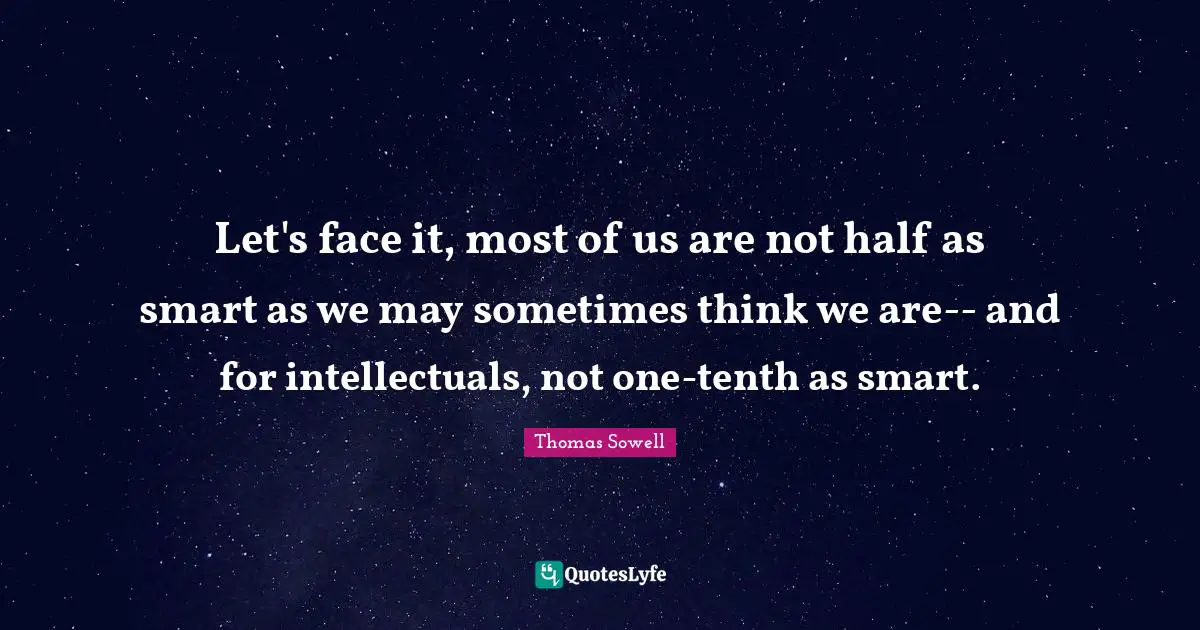Let's face it, most of us are not half as smart as we may sometimes think we are-- and for intellectuals, not one-tenth as smart.