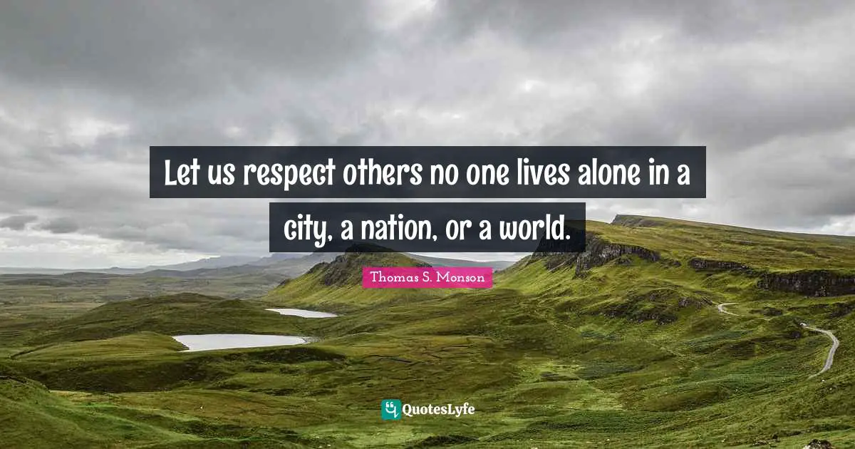 Let us respect others no one lives alone in a city, a nation, or a world.