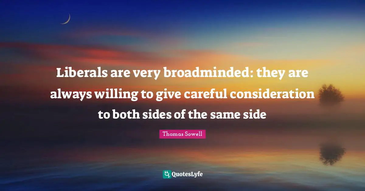 Liberals are very broadminded: they are always willing to give careful consideration to both sides of the same side