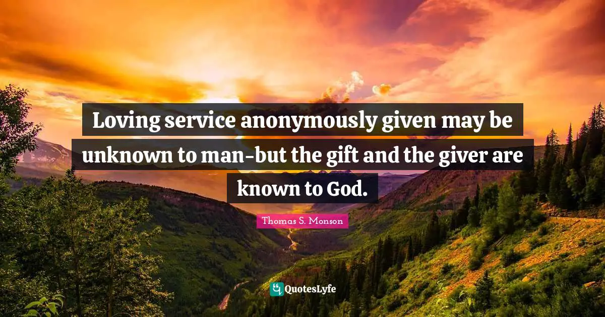 Loving service anonymously given may be unknown to man-but the gift and the giver are known to God.