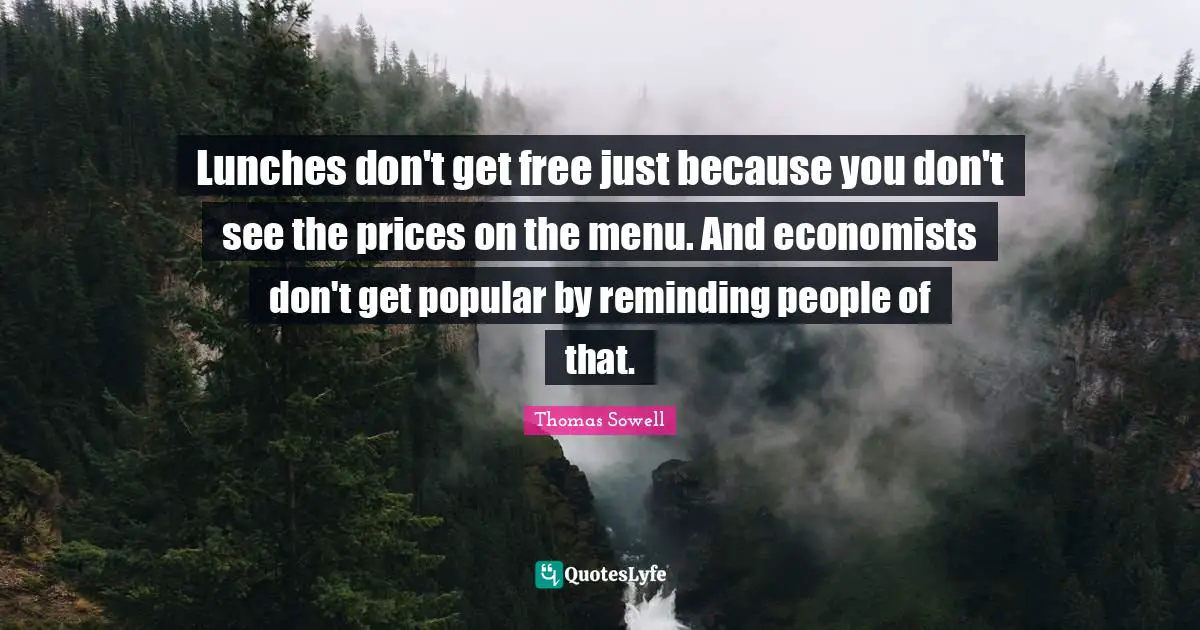 Reminding Quotes: "Lunches don't get free just because you don't see the prices on the menu. And economists don't get popular by reminding people of that."