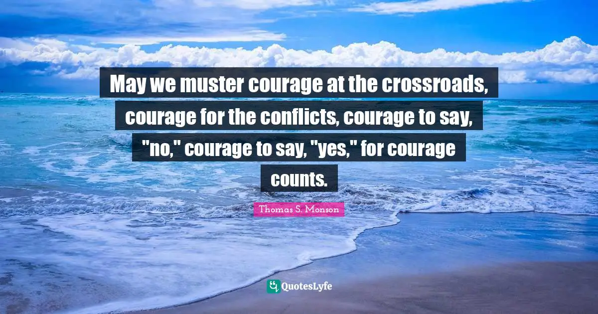 May we muster courage at the crossroads, courage for the conflicts, courage to say, "no," courage to say, "yes," for courage counts.